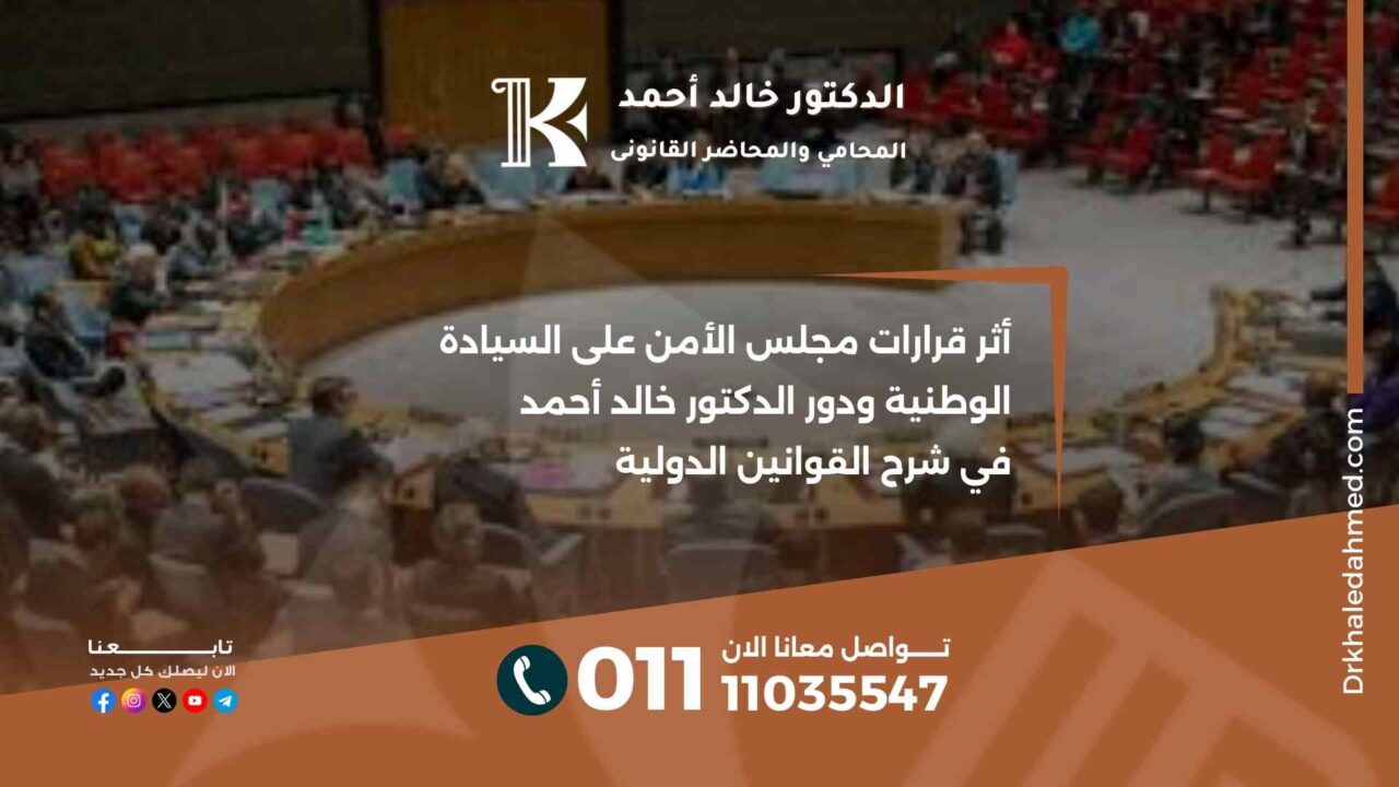 أثر قرارات مجلس الأمن على السيادة الوطنية ودور الدكتور خالد أحمد في شرح القوانين الدولية